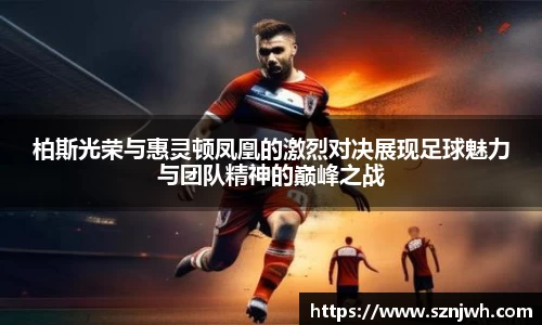 柏斯光荣与惠灵顿凤凰的激烈对决展现足球魅力与团队精神的巅峰之战